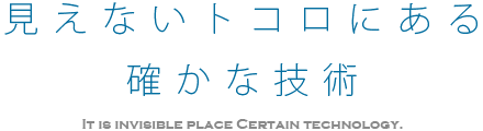 見えないトコロにある確かな技術